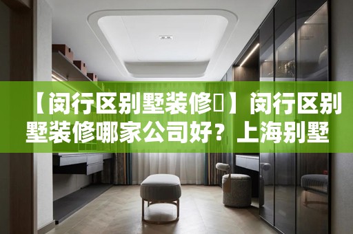 【闵行区别墅装修​】闵行区别墅装修哪家公司好？上海别墅装修价格是多少