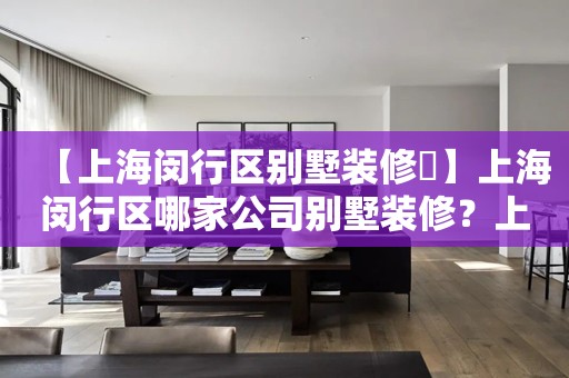 【上海闵行区别墅装修​】上海闵行区哪家公司别墅装修？上海别墅装修一平米多少钱