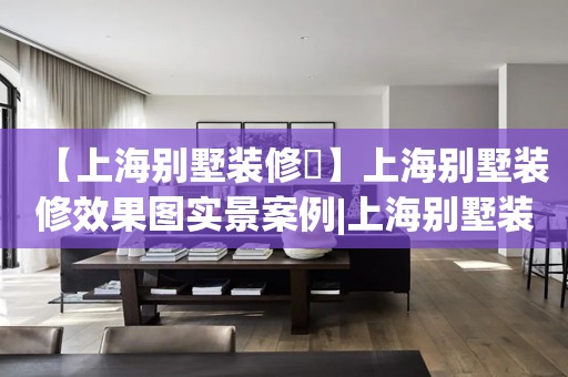 【上海别墅装修​】上海别墅装修效果图实景案例|上海别墅装修找哪家装修公司