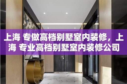 上海 专做高档别墅室内装修，上海 专业高档别墅室内装修公司哪家好