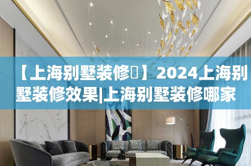 【上海别墅装修​】2024上海别墅装修效果|上海别墅装修哪家好看又实用