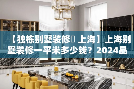 【独栋别墅装修​ 上海】上海别墅装修一平米多少钱？2024品牌上海别墅装修公司