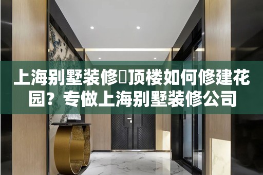 上海别墅装修​顶楼如何修建花园？专做上海别墅装修公司