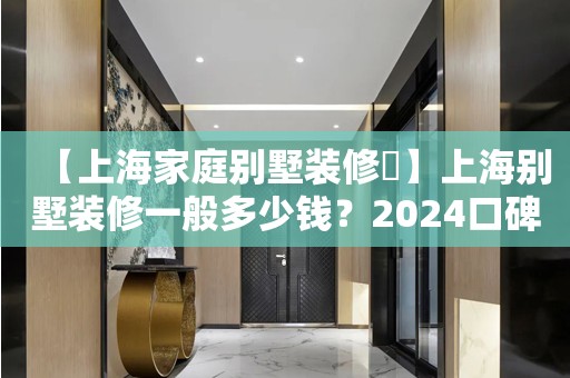 【上海家庭别墅装修​】上海别墅装修一般多少钱？2024口碑较好的上海别墅装修公司有哪几家