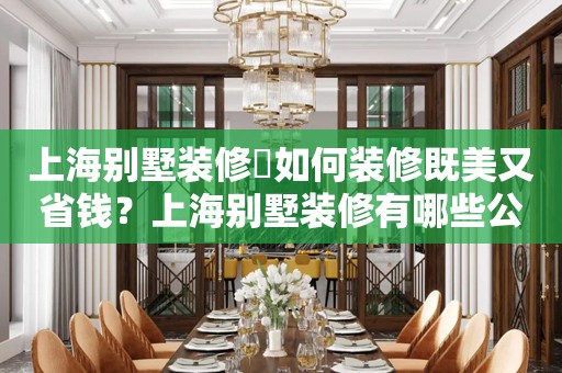 上海别墅装修​如何装修既美又省钱？上海别墅装修有哪些公司